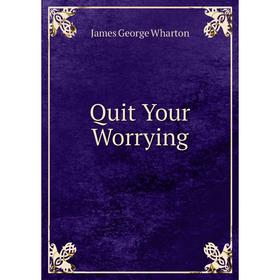 

Книга Quit Your Worrying. James George Wharton