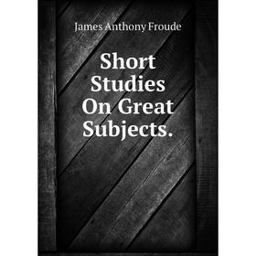 

Книга Short Studies On Great Subjects. James Anthony Froude