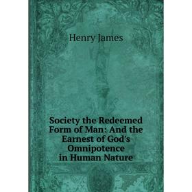 

Книга Society the Redeemed Form of Man: And the Earnest of God's Omnipotence in Human Nature. Henry James