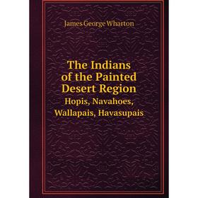 

Книга The Indians of the Painted Desert Region Hopis, Navahoes, Wallapais, Havasupais. J.G. Wharton