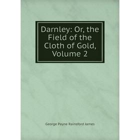 

Книга Darnley: Or, the Field of the Cloth of Gold, Volume 2. G. P. James