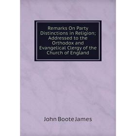 

Книга Remarks On Party Distinctions in Religion; Addressed to the Orthodox and Evangelical Clergy of the Church of England. John Boote James