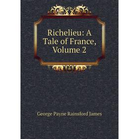 

Книга Richelieu: A Tale of France, Volume 2. G. P. James
