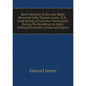 

Книга Brief Memoirs of the Late Right Reverend John Thomas James, D.D., Lord Bishop of Calcutta