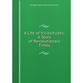 

Книга A Life of Vicissitudes: A Story of Revolutionary Times. G. P. James