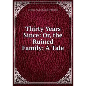

Книга Thirty Years Since: Or, the Ruined Family: A Tale. G. P. James