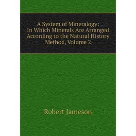 

Книга A System of Mineralogy: In Which Minerals Are Arranged According to the Natural History Method, Volume 2. Robert Jameson