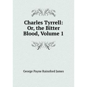 

Книга Charles Tyrrell: Or, the Bitter Blood, Volume 1. G. P. James
