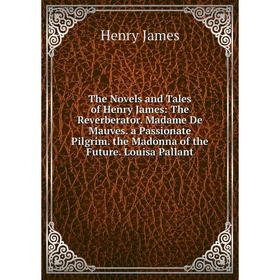 

Книга The Novels and Tales of Henry James: The Reverberator. Madame De Mauves. a Passionate Pilgrim. the Madonna of the Future. Louisa Pallant. Henry