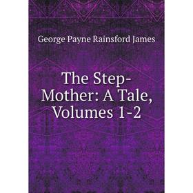 

Книга The Step-Mother: A Tale, Volumes 1-2. G. P. James
