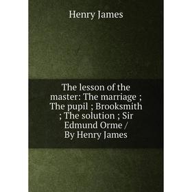 

Книга The lesson of the master: The marriage; The pupil; Brooksmith; The solution; Sir Edmund Orme/ By Henry James. Henry James