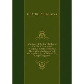 

Книга A history of the life of Edward the Black Prince and of various events connected therewith, which occurred during the reign of Edward III