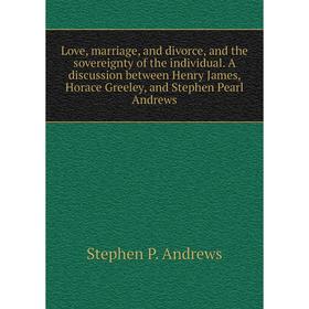 

Книга Love, marriage, and divorce, and the sovereignty of the individual A discussion between Henry James, Horace Greeley, and Stephen Pearl Andrews