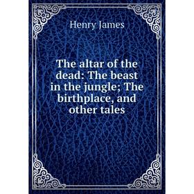 

Книга The altar of the dead: The beast in the jungle; The birthplace, and other tales. Henry James