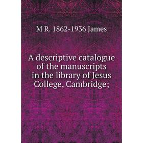 

Книга A descriptive catalogue of the manuscripts in the library of Jesus College, Cambridge;. M R. 1862-1936 James