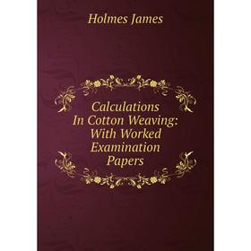 

Книга Calculations In Cotton Weaving: With Worked Examination Papers. Holmes James