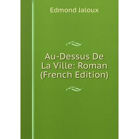

Книга Au-Dessus De La Ville: Roman (French Edition). Edmond Jaloux