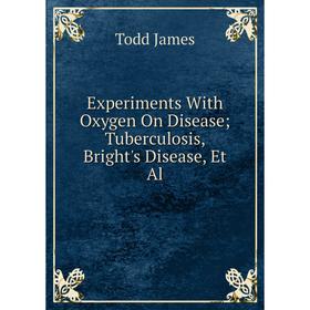 

Книга Experiments With Oxygen On Disease; Tuberculosis, Bright's Disease, Et Al. Todd James