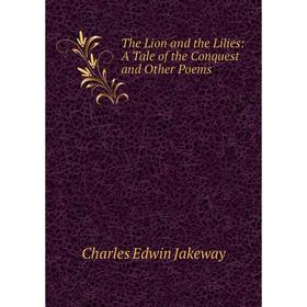 

Книга The Lion and the Lilies: A Tale of the Conquest and Other Poems. Charles Edwin Jakeway