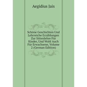 

Книга Schöne Geschichten Und Lehrreiche Erzählungen Zur Sittenlehre Für Kinder, Und Wohl Auch Für Erwachsene, Volume 2 (German Edition). Aegidius Jais