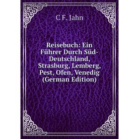 

Книга Reisebuch: Ein Führer Durch Süd-Deutschland, Strasburg, Lemberg, Pest, Ofen, Venedig (German Edition). C F. Jahn