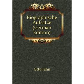 

Книга Biographische Aufsätze (German Edition). Otto Jahn