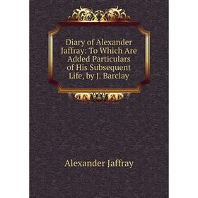 

Книга Diary of Alexander Jaffray: To Which Are Added Particulars of His Subsequent Life, by J. Barclay. Alexander Jaffray