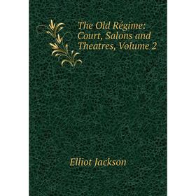 

Книга The Old Régime: Court, Salons and Theatres, Volume 2. Elliot Jackson