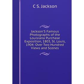 

Книга Jackson'S Famous Photographs of the Louisiana Purchase Exposition, 1803, St. Louis, 1904: Over Two Hundred Views and Scenes. C S. Jackson