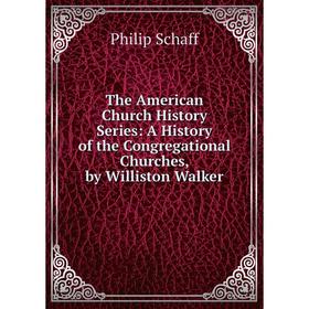 

Книга The American Church History Series: A History of the Congregational Churches, by Williston Walker. Philip Schaff