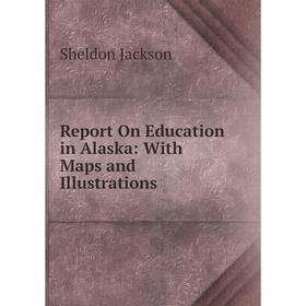 

Книга Report On Education in Alaska: With Maps and Illustrations. Jackson Sheldon