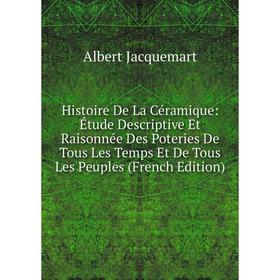 

Книга Histoire De La Céramique: Étude Descriptive Et Raisonnée Des Poteries De Tous Les Temps Et De Tous Les Peuples (French Edition). Albert Jacquema