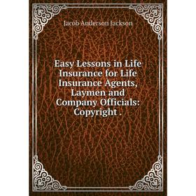 

Книга Easy Lessons in Life Insurance for Life Insurance Agents, Laymen and Company Officials: Copyright. Jacob Anderson Jackson