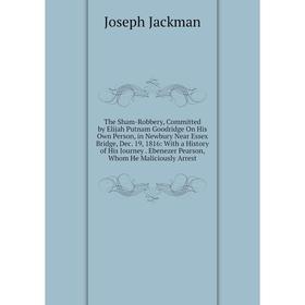 

Книга The Sham-Robbery, Committed by Elijah Putnam Goodridge On His Own Person, in Newbury Near Essex Bridge, Dec. 19, 1816: With a History of His Jou