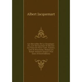 

Книга Les Merveilles De La Céramique: Ou, L'art De Façonner Et Décorer Les Vases En Terre Cuite, Faïence, Grès Et Porcelaine, Depuis Les Temps Antique