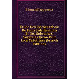 

Книга Etude Des Ipécacuanhas: De Leurs Falsifications Et Des Substances Végétales Qu'on Peut Leur Substituer (French Edition). Édouard Jacquemet