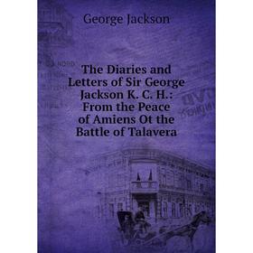 

Книга The Diaries and Letters of Sir George Jackson K. C. H.: From the Peace of Amiens Ot the Battle of Talavera. George Jackson