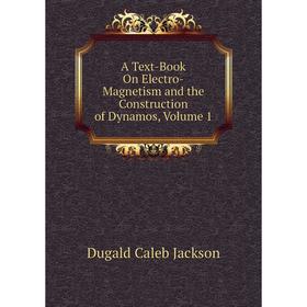 

Книга A Text-Book On Electro-Magnetism and the Construction of Dynamos, Volume 1. Dugald Caleb Jackson