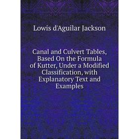 

Книга Canal and Culvert Tables, Based On the Formula of Kutter, Under a Modified Classification, with Explanatory Text and Examples. Lowis d'Aguilar J