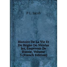 

Книга Histoire De La Vie Et Du Règne De Nicolas Ier, Empereur De Russie, Volume 3 (French Edition). P L. Jacob