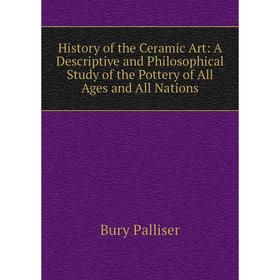 

Книга History of the Ceramic Art: A Descriptive and Philosophical Study of the Pottery of All Ages and All Nations. Bury Palliser