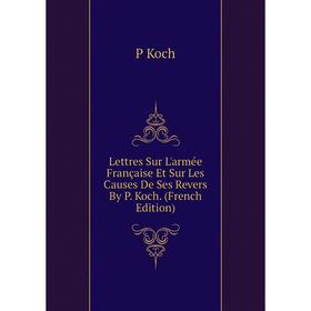 

Книга Lettres Sur L'armée Française Et Sur Les Causes De Ses Revers By P Koch