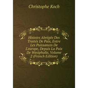 

Книга Histoire Abrégée Des Traités De Paix, Entre Les Puissances De L'europe, Depuis La Paix De Westphalie, Volume 2 (French Edition). Christophe Koch