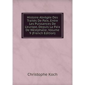 

Книга Histoire Abrégée Des Traités De Paix, Entre Les Puissances De L'europe, Depuis La Paix De Westphalie, Volume 9 (French Edition). Christophe Koch