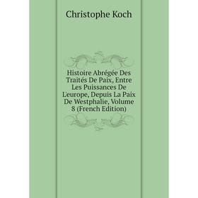 

Книга Histoire Abrégée Des Traités De Paix, Entre Les Puissances De L'europe, Depuis La Paix De Westphalie, Volume 8 (French Edition). Christophe Koch