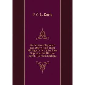 

Книга Die Mineral-Regionen Der Obern Halb-Insel Michigan's (N.a.) Am Lake Superior Und Die Isle Royal. (German Edition). F C. L. Koch