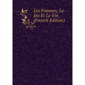 

Книга Les Femmes, Le Jeu Et Le Vin