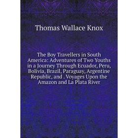 

Книга The Boy Travellers in South America: Adventures of Two Youths in a Journey Through Ecuador, Peru, Bolivia, Brazil, Paraguay, Argentine Republic
