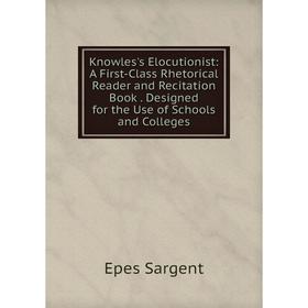 

Книга Knowles's Elocutionist: A First-Class Rhetorical Reader and Recitation Book. Designed for the Use of Schools and Colleges