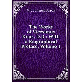 

Книга The Works of Vicesimus Knox, D.D.: With a Biographical Preface, Volume 1. Vicesimus Knox